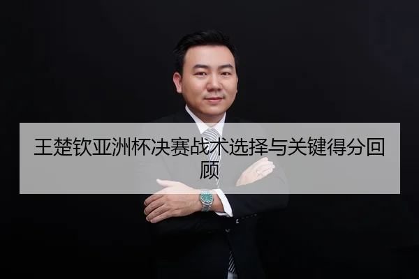 王楚钦亚洲杯决赛战术选择与关键得分回顾